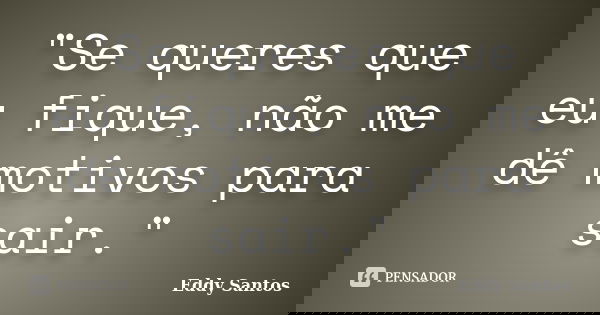 "Se queres que eu fique, não me dê motivos para sair."... Frase de Eddy Santos.