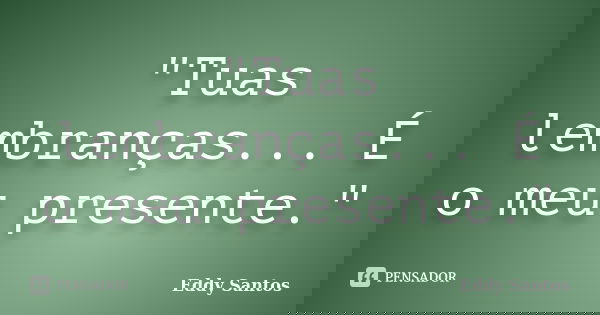 "Tuas lembranças... É o meu presente."... Frase de Eddy Santos.