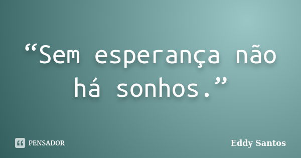 “Sem esperança não há sonhos.”... Frase de Eddy Santos.