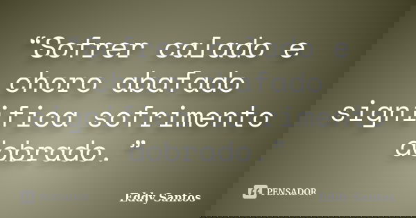 “Sofrer calado e choro abafado significa sofrimento dobrado.”... Frase de Eddy Santos.