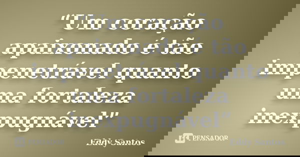 “Um coração apaixonado é tão impenetrável quanto uma fortaleza inexpugnável”... Frase de Eddy Santos.