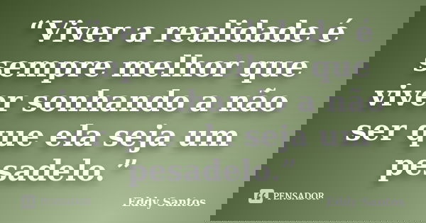 “Viver a realidade é sempre melhor que viver sonhando a não ser que ela seja um pesadelo.”... Frase de Eddy Santos.