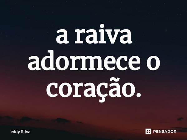 ⁠a raiva adormece o coração.... Frase de eddy Silva.