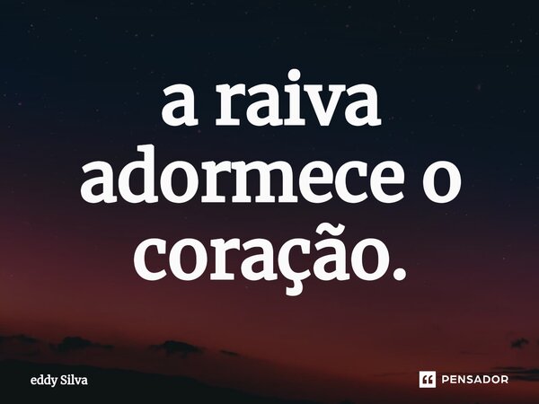 ⁠a raiva adormece o coração.... Frase de eddy Silva.