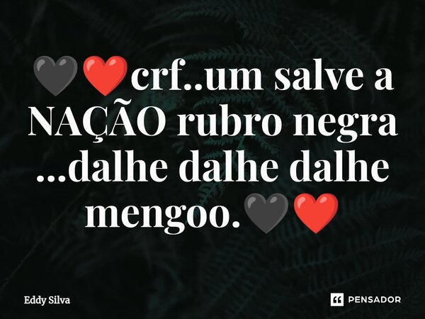 ⁠🖤❤️crf..um salve a NAÇÃO rubro negra ...dalhe dalhe dalhe mengoo.🖤❤️... Frase de eddy Silva.