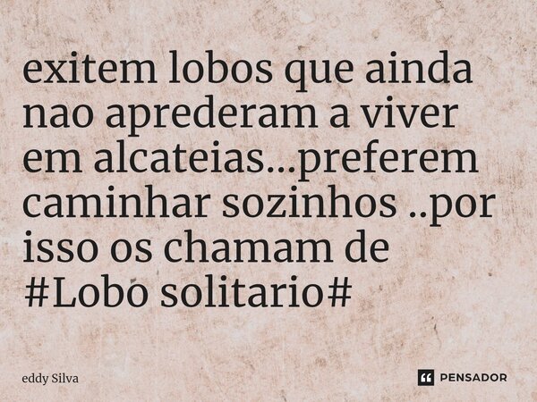 exitem lobos que ainda nao aprederam a viver em alcateias...preferem caminhar sozinhos ..por isso os chamam de #Lobo solitario#... Frase de eddy Silva.