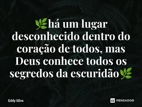 ⁠⁠🌿há um lugar desconhecido dentro do coração de todos, mas Deus conhece todos os segredos da escuridão🌿... Frase de eddy Silva.