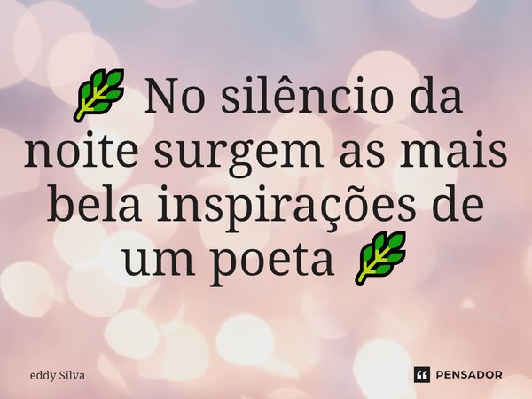 🌿 No silêncio da noite surgem as mais bela inspirações de um poeta 🌿... Frase de eddy Silva.