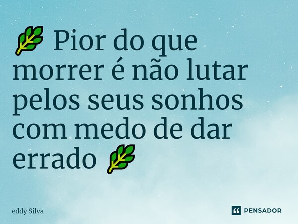 ⁠🌿 Pior do que morrer é não lutar pelos seus sonhos com medo de dar errado 🌿... Frase de eddy Silva.