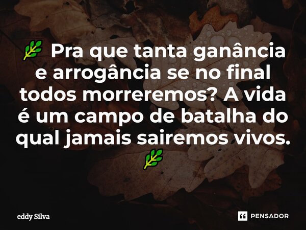 🌿⁠ Pra que tanta ganância e arrogância se no final todos morreremos? A vida é um campo de batalha do qual jamais sairemos vivos. 🌿... Frase de eddy Silva.