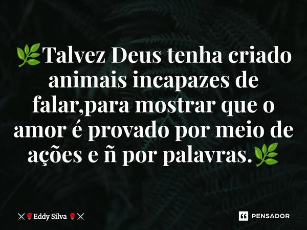 ⁠🌿Talvez Deus tenha criado animais incapazes de falar,para mostrar que o amor é provado por meio de ações e ñ por palavras.🌿... Frase de Eddy Silva.