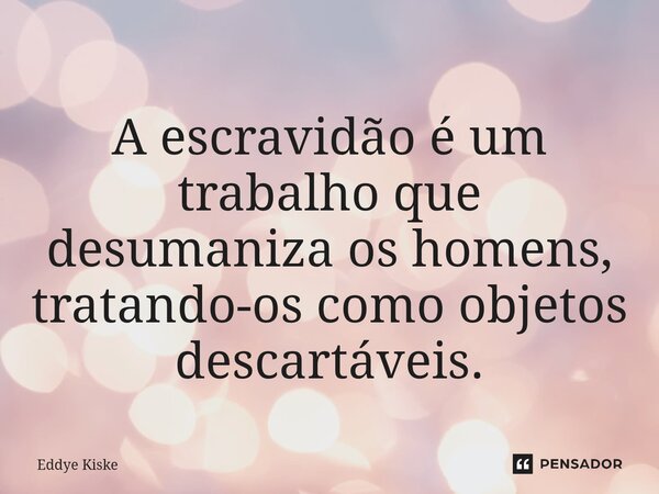 ⁠ A escravidão é um trabalho que desumaniza os homens, tratando-os como objetos descartáveis.... Frase de Eddye Kiske.
