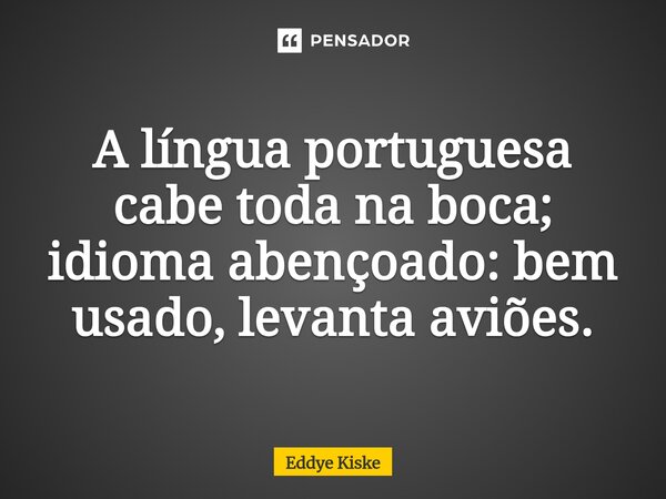 ⁠A língua portuguesa cabe toda na boca; idioma abençoado: bem usado, levanta aviões.... Frase de Eddye Kiske.