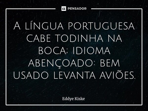 ⁠⁠A língua portuguesa cabe todinha na boca; idioma abençoado: bem usado levanta aviões.... Frase de Eddye Kiske.