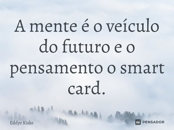 ⁠A mente é o veículo do futuro e o pensamento o smart card.... Frase de Eddye Kiske.