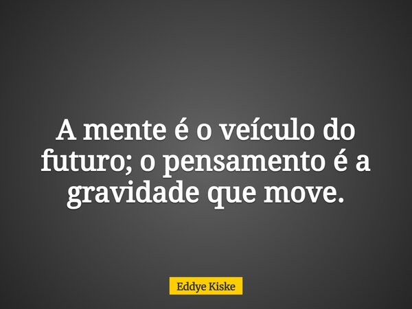 A mente é o veículo do futuro; o pensamento é a gravidade que move.... Frase de Eddye Kiske.