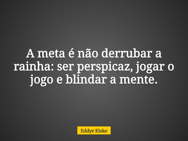 A meta é não derrubar a rainha: ser perspicaz, jogar o jogo e blindar a mente.... Frase de Eddye Kiske.