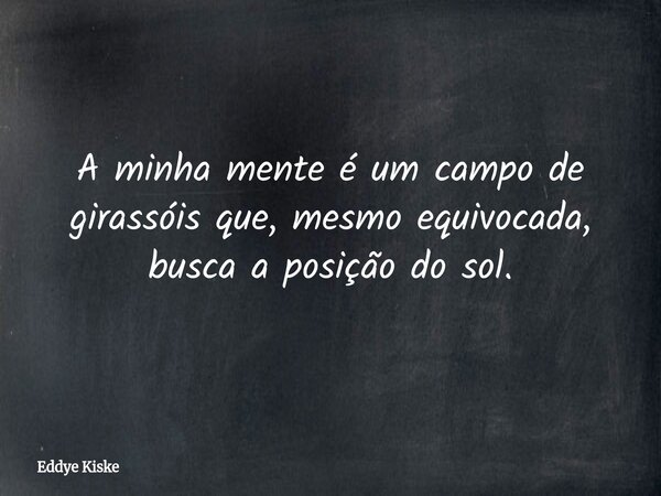 A minha mente é um campo de girassóis que, mesmo equivocada, busca a posição do sol.... Frase de Eddye Kiske.