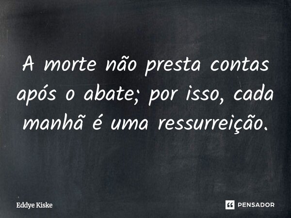 A morte não presta contas após o abate; por isso, cada manhã é uma ressurreição.... Frase de Eddye Kiske.