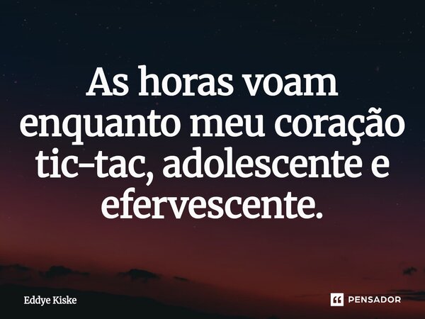 As horas voam enquanto meu coração tic-tac, adolescente e efervescente.... Frase de Eddye Kiske.