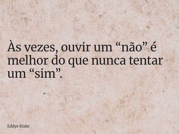 Às vezes, ouvir um “não” é melhor do que nunca tentar um “sim”.... Frase de Eddye Kiske.
