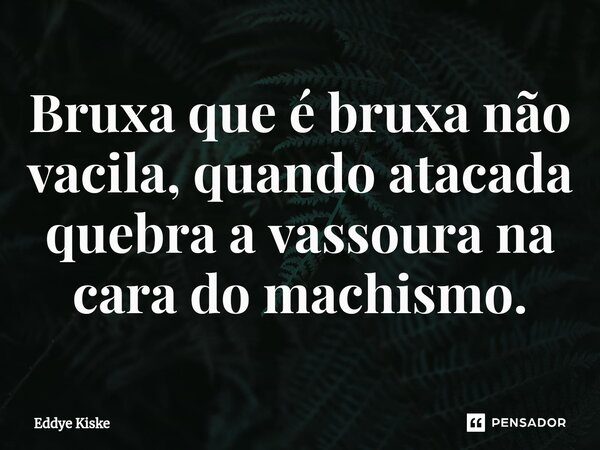 ⁠Bruxa que é bruxa não vacila, quando atacada quebra a vassoura na cara do machismo.... Frase de Eddye Kiske.