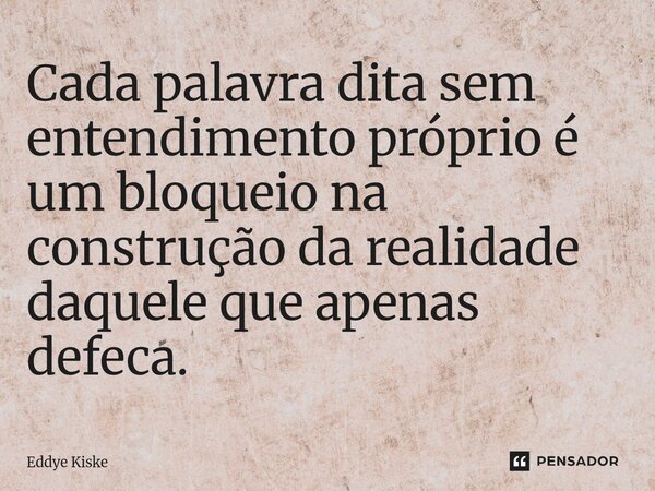 ⁠Cada palavra dita sem entendimento próprio é um bloqueio na construção da realidade daquele que apenas defeca.... Frase de Eddye Kiske.