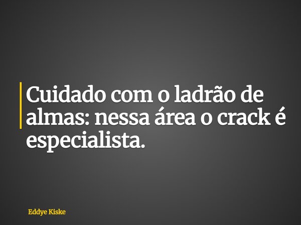 Cuidado com o ladrão de almas: nessa área o crack é especialista.... Frase de Eddye Kiske.