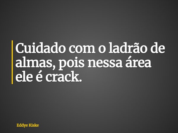 Cuidado com o ladrão de almas, pois nessa área ele é crack.... Frase de Eddye Kiske.