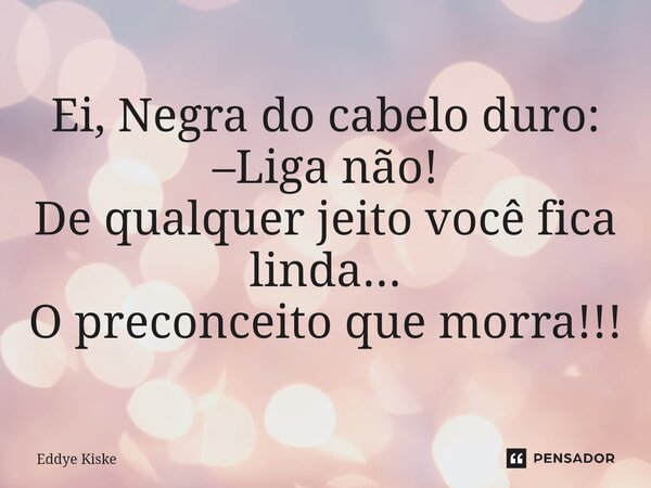 ⁠Ei, Negra do cabelo duro: –Liga não! De qualquer jeito você fica linda... O preconceito que morra!!!... Frase de Eddye Kiske.
