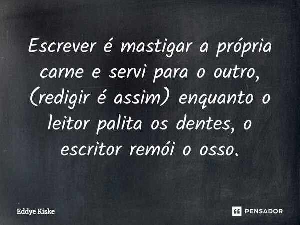 ⁠Escrever é mastigar a própria carne e servi para o outro, (redigir é assim) enquanto o leitor palita os dentes, o escritor remói o osso.... Frase de Eddye Kiske.