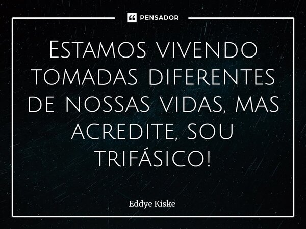 ⁠Estamos vivendo tomadas diferentes de nossas vidas, mas acredite, sou trifásico!... Frase de Eddye Kiske.