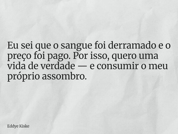 Eu sei que o sangue foi derramado e o preço foi pago. Por isso, quero uma vida de verdade — e consumir o meu próprio assombro.... Frase de Eddye Kiske.
