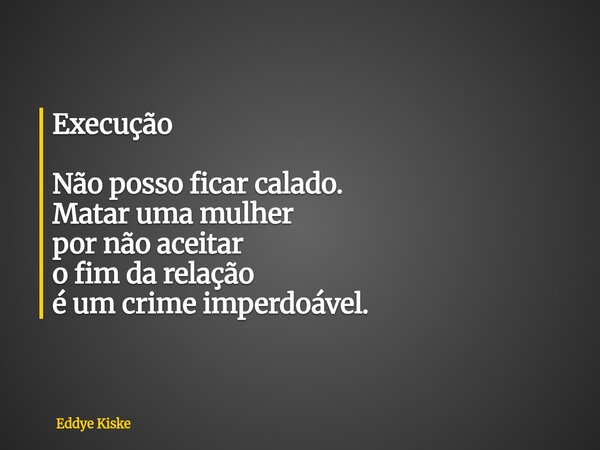 Execução Não posso ficar calado. Matar uma mulher por não aceitar o fim da relação é um crime imperdoável.... Frase de Eddye Kiske.