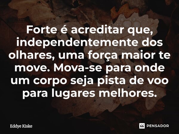 ⁠Forte é acreditar que, independentemente dos olhares, uma força maior te move. Mova-se para onde um corpo seja pista de voo para lugares melhores.... Frase de Eddye Kiske.