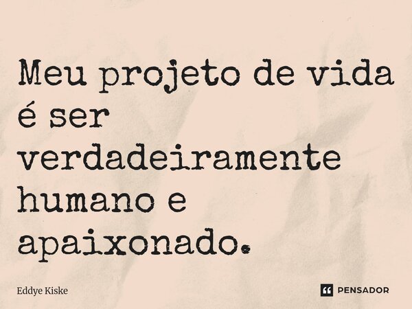 ⁠Meu projeto de vida é ser verdadeiramente humano e apaixonado.... Frase de Eddye Kiske.