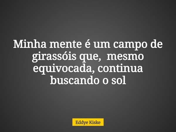 Minha mente é um campo de girassóis que, mesmo equivocada, continua buscando o sol... Frase de Eddye Kiske.