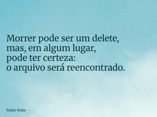 Morrer pode ser um delete, mas, em algum lugar, pode ter certeza: o arquivo será reencontrado.... Frase de Eddye Kiske.