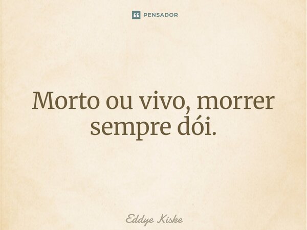 ⁠Morto ou vivo, morrer sempre dói.... Frase de Eddye Kiske.