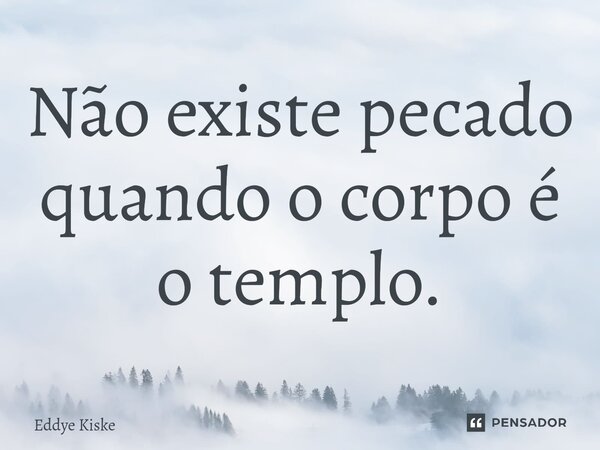 Não existe pecado quando o corpo é o templo.... Frase de Eddye Kiske.