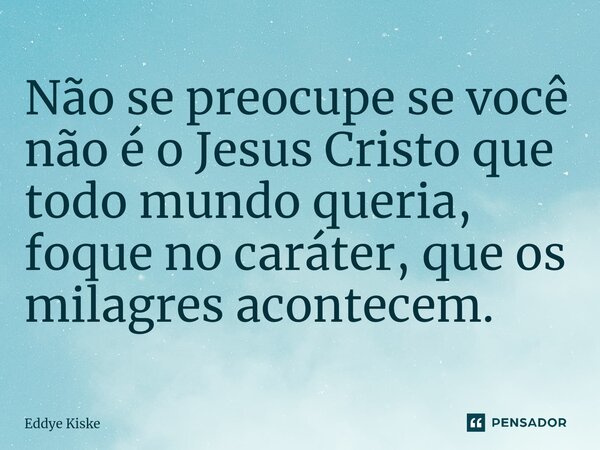 ⁠Não se preocupe se você não é o Jesus Cristo que todo mundo queria, foque no caráter, que os milagres acontecem.... Frase de Eddye Kiske.