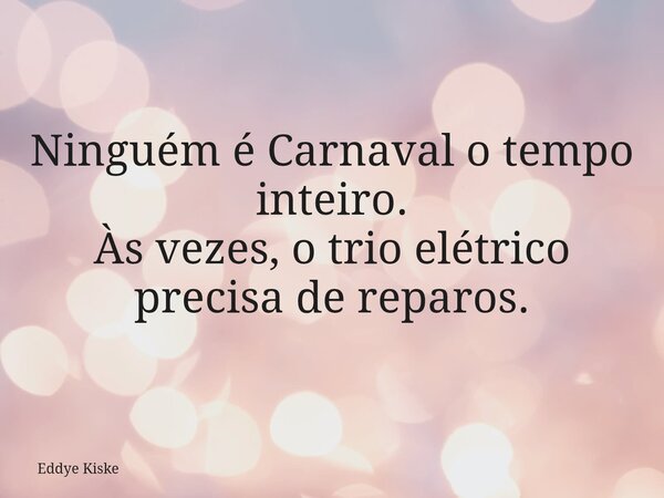 Ninguém é Carnaval o tempo inteiro. Às vezes, o trio elétrico precisa de reparos.... Frase de Eddye Kiske.