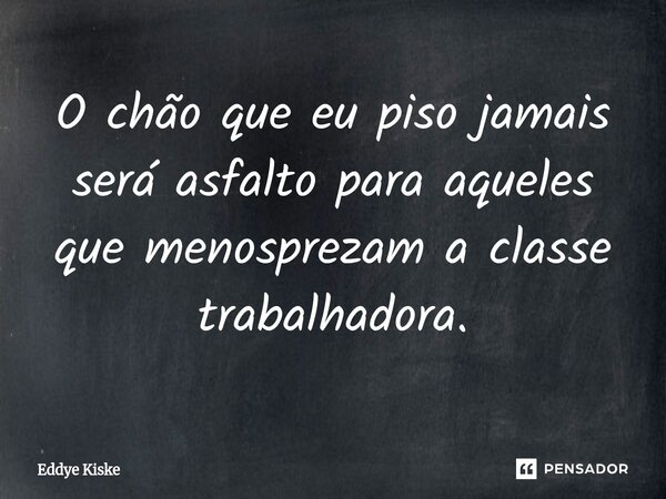 ⁠O chão que eu piso jamais será asfalto para aqueles que menosprezam a classe trabalhadora.... Frase de Eddye Kiske.