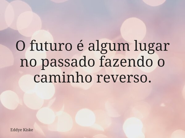 O futuro é algum lugar no passado fazendo o caminho reverso.... Frase de Eddye Kiske.