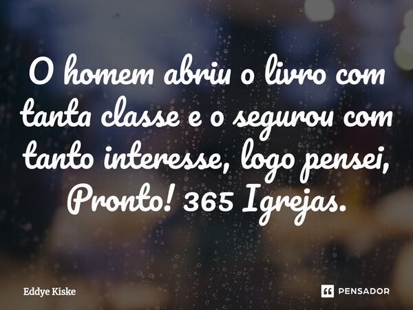 ⁠O homem abriu o livro com tanta classe e o segurou com tanto interesse, logo pensei, Pronto! 365 Igrejas.... Frase de Eddye Kiske.