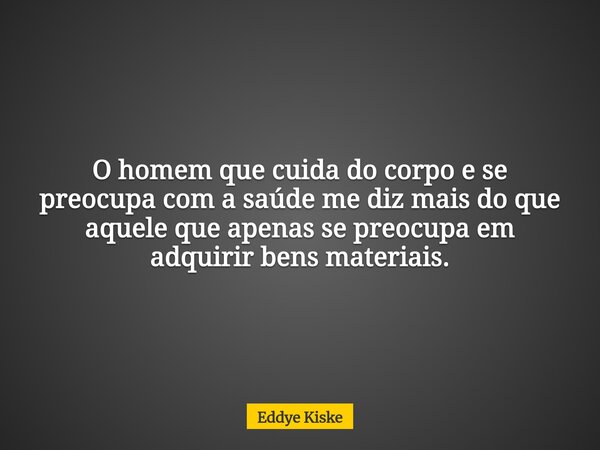 O homem que cuida do corpo e se preocupa com a saúde me diz mais do que aquele que apenas se preocupa em adquirir bens materiais.... Frase de Eddye Kiske.