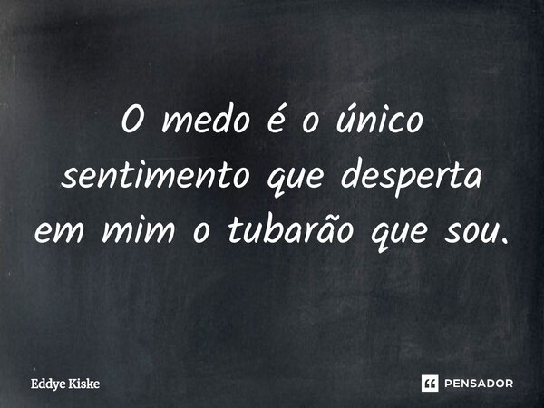 ⁠O medo é o único sentimento que desperta em mim o tubarão que sou.... Frase de Eddye Kiske.