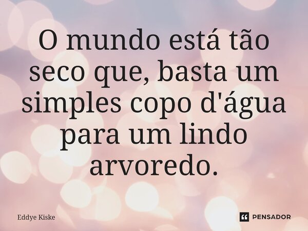 ⁠O mundo está tão seco que, basta um simples copo d'água para um lindo arvoredo.... Frase de Eddye Kiske.