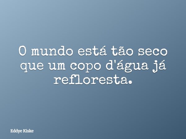 O mundo está tão seco que um copo d'água já refloresta.... Frase de Eddye Kiske.