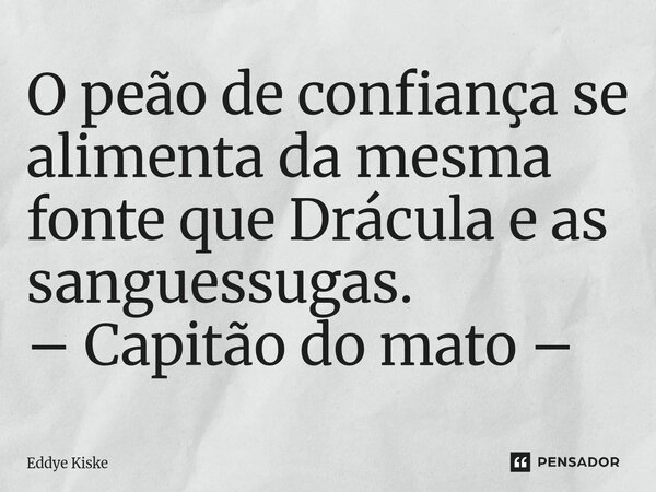 ⁠O peão de confiança se alimenta da mesma fonte que Drácula e as sanguessugas. – Capitão do mato –... Frase de Eddye Kiske.